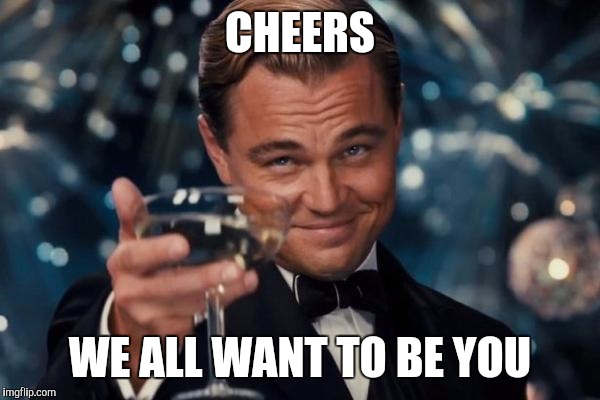 Leonardo Dicaprio Cheers Meme | CHEERS WE ALL WANT TO BE YOU | image tagged in memes,leonardo dicaprio cheers | made w/ Imgflip meme maker