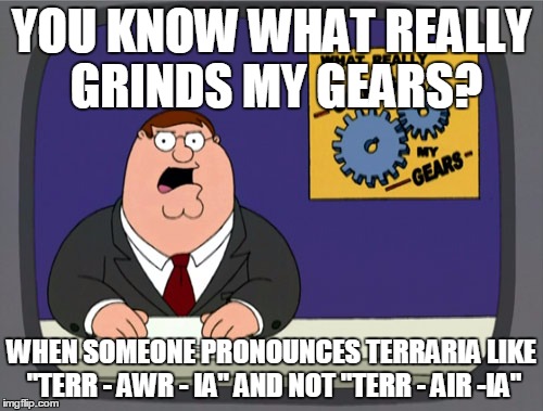 This really pisses me off as a Terrarian. It's pronounced "Terr-AIR-ia." | YOU KNOW WHAT REALLY GRINDS MY GEARS? WHEN SOMEONE PRONOUNCES TERRARIA LIKE "TERR - AWR - IA" AND NOT "TERR - AIR -IA" | image tagged in memes,peter griffin news,terraria | made w/ Imgflip meme maker