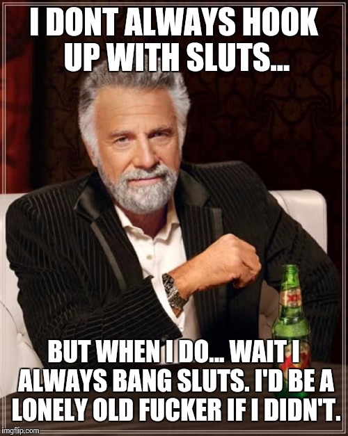 The Most Interesting Man In The World Meme | I DONT ALWAYS HOOK UP WITH S**TS... BUT WHEN I DO... WAIT I ALWAYS BANG S**TS. I'D BE A LONELY OLD F**KER IF I DIDN'T. | image tagged in memes,the most interesting man in the world | made w/ Imgflip meme maker