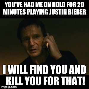 Liam Neeson Taken Meme | YOU'VE HAD ME ON HOLD FOR 20 MINUTES PLAYING JUSTIN BIEBER I WILL FIND YOU AND KILL YOU FOR THAT! | image tagged in memes,liam neeson taken | made w/ Imgflip meme maker