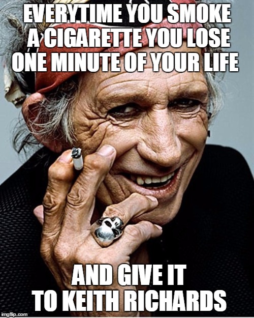 keith richards | EVERYTIME YOU SMOKE A CIGARETTE YOU LOSE ONE MINUTE OF YOUR LIFE AND GIVE IT TO KEITH RICHARDS | image tagged in keith richards,rolling stones,rock,cigarettes | made w/ Imgflip meme maker