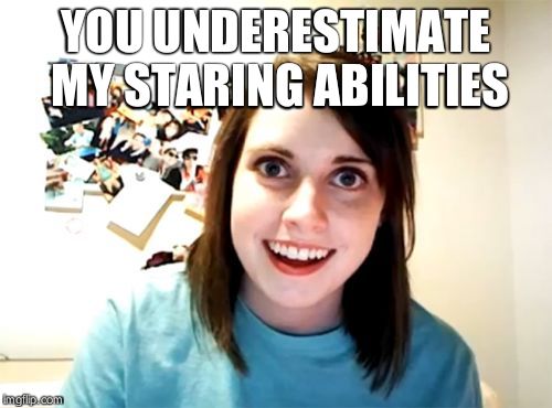 Overly Attached Girlfriend Meme | YOU UNDERESTIMATE MY STARING ABILITIES | image tagged in memes,overly attached girlfriend | made w/ Imgflip meme maker