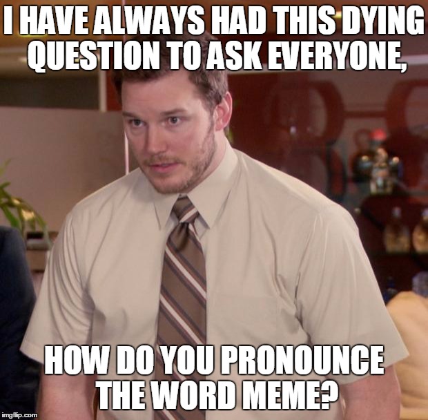 Afraid To Ask Andy Meme | I HAVE ALWAYS HAD THIS DYING QUESTION TO ASK EVERYONE, HOW DO YOU PRONOUNCE THE WORD MEME? | image tagged in memes,afraid to ask andy,meme | made w/ Imgflip meme maker