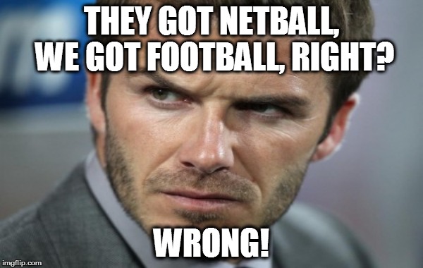 They got netball we got football | THEY GOT NETBALL, WE GOT FOOTBALL, RIGHT? WRONG! | image tagged in football,soccer,beckham,netball | made w/ Imgflip meme maker