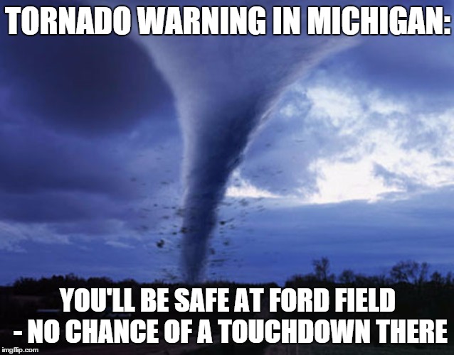 tornado | TORNADO WARNING IN MICHIGAN: YOU'LL BE SAFE AT FORD FIELD -
NO CHANCE OF A TOUCHDOWN THERE | image tagged in tornado | made w/ Imgflip meme maker