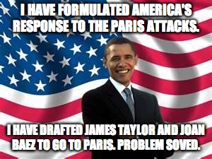 Obama | I HAVE FORMULATED AMERICA'S RESPONSE TO THE PARIS ATTACKS. I HAVE DRAFTED JAMES TAYLOR AND JOAN BAEZ TO GO TO PARIS. PROBLEM SOVED. | image tagged in memes,obama | made w/ Imgflip meme maker