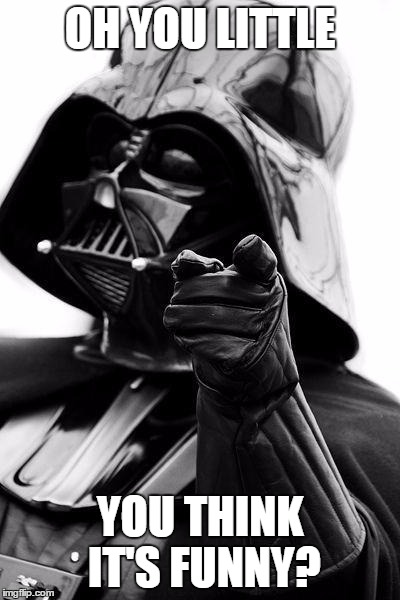 Awesome Vader | OH YOU LITTLE YOU THINK IT'S FUNNY? | image tagged in awesome vader | made w/ Imgflip meme maker