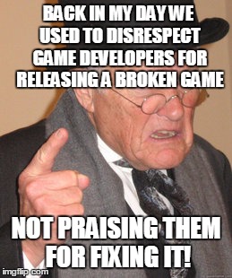 Back In My Day | BACK IN MY DAY WE USED TO DISRESPECT GAME DEVELOPERS FOR RELEASING A BROKEN GAME NOT PRAISING THEM FOR FIXING IT! | image tagged in memes,back in my day | made w/ Imgflip meme maker