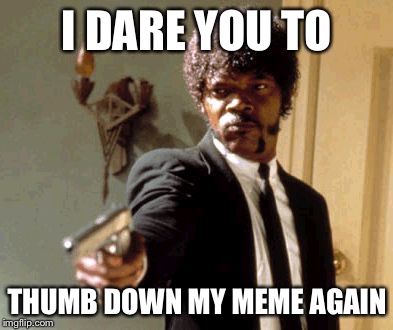 Say That Again I Dare You | I DARE YOU TO THUMB DOWN MY MEME AGAIN | image tagged in memes,say that again i dare you | made w/ Imgflip meme maker