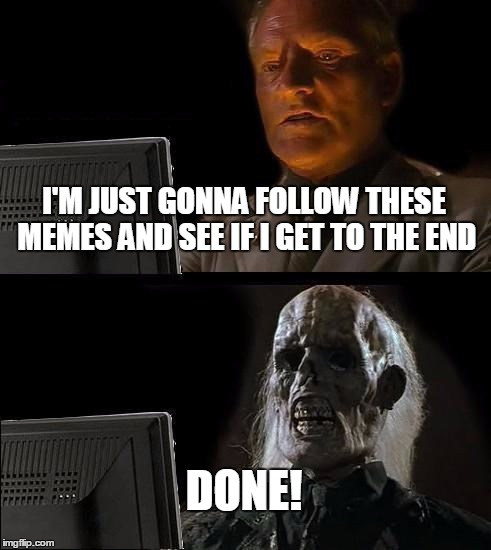 I'll Just Wait Here Meme | I'M JUST GONNA FOLLOW THESE MEMES AND SEE IF I GET TO THE END DONE! | image tagged in memes,ill just wait here | made w/ Imgflip meme maker