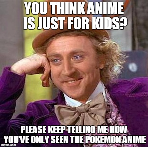 Creepy Condescending Wonka | YOU THINK ANIME IS JUST FOR KIDS? PLEASE KEEP TELLING ME HOW YOU'VE ONLY SEEN THE POKEMON ANIME | image tagged in memes,creepy condescending wonka | made w/ Imgflip meme maker