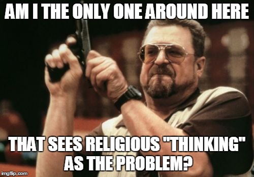 Am I The Only One Around Here | AM I THE ONLY ONE AROUND HERE THAT SEES RELIGIOUS "THINKING" AS THE PROBLEM? | image tagged in memes,am i the only one around here | made w/ Imgflip meme maker