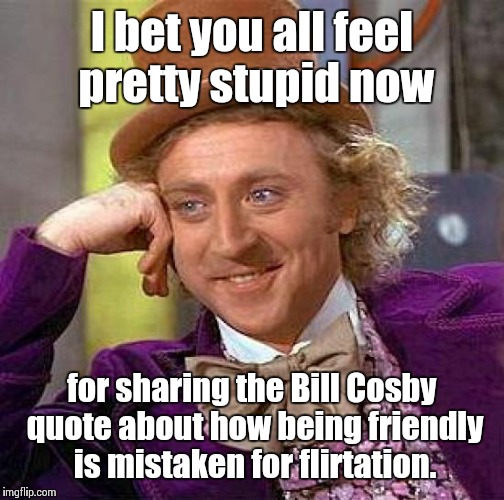 Creepy Condescending Wonka Meme | I bet you all feel pretty stupid now for sharing the Bill Cosby quote about how being friendly is mistaken for flirtation. | image tagged in memes,creepy condescending wonka | made w/ Imgflip meme maker