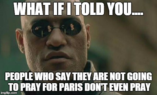 Matrix Morpheus | WHAT IF I TOLD YOU.... PEOPLE WHO SAY THEY ARE NOT GOING TO PRAY FOR PARIS DON'T EVEN PRAY | image tagged in memes,matrix morpheus | made w/ Imgflip meme maker