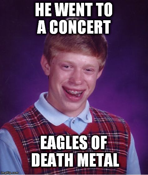 Bad Luck Brian | HE WENT TO A CONCERT EAGLES OF DEATH METAL | image tagged in memes,bad luck brian,funny memes | made w/ Imgflip meme maker