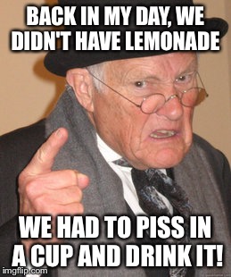 Back In My Day | BACK IN MY DAY, WE DIDN'T HAVE LEMONADE WE HAD TO PISS IN A CUP AND DRINK IT! | image tagged in memes,back in my day | made w/ Imgflip meme maker