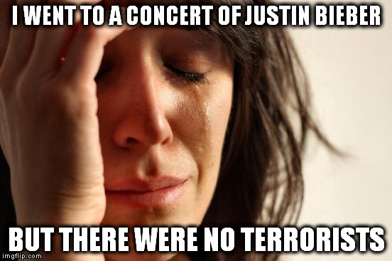 First World Problems | I WENT TO A CONCERT OF JUSTIN BIEBER BUT THERE WERE NO TERRORISTS | image tagged in memes,first world problems,justin bieber,terrorists,funny memes | made w/ Imgflip meme maker