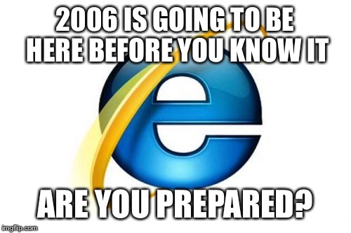 Internet Explorer | 2006 IS GOING TO BE HERE BEFORE YOU KNOW IT ARE YOU PREPARED? | image tagged in memes,internet explorer | made w/ Imgflip meme maker