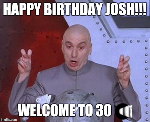 Dr Evil Laser | HAPPY BIRTHDAY JOSH!!! WELCOME TO 30  | image tagged in memes,dr evil laser | made w/ Imgflip meme maker
