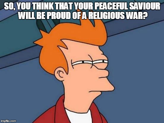 Futurama Fry | SO, YOU THINK THAT YOUR PEACEFUL SAVIOUR WILL BE PROUD OF A RELIGIOUS WAR? | image tagged in memes,futurama fry | made w/ Imgflip meme maker
