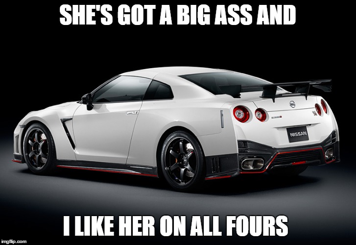 SHE'S GOT A BIG ASS AND I LIKE HER ON ALL FOURS | image tagged in car,nissan gt-r r35,just car guy things | made w/ Imgflip meme maker