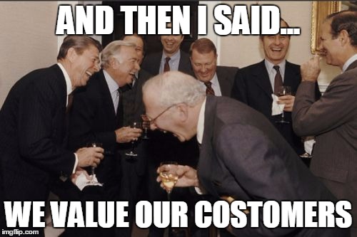 Laughing Men In Suits Meme | AND THEN I SAID... WE VALUE OUR COSTOMERS | image tagged in memes,laughing men in suits | made w/ Imgflip meme maker