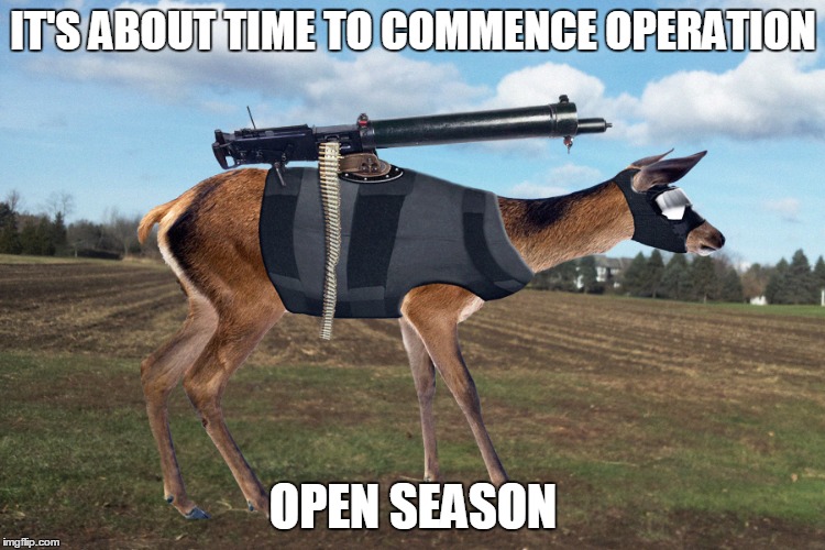 Weaponized Deer | IT'S ABOUT TIME TO COMMENCE OPERATION OPEN SEASON | image tagged in weaponized deer | made w/ Imgflip meme maker