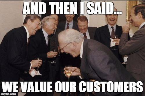 Laughing Men In Suits | AND THEN I SAID... WE VALUE OUR CUSTOMERS | image tagged in memes,laughing men in suits | made w/ Imgflip meme maker