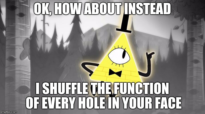 Bill Cipher | OK, HOW ABOUT INSTEAD I SHUFFLE THE FUNCTION OF EVERY HOLE IN YOUR FACE | image tagged in bill cipher | made w/ Imgflip meme maker