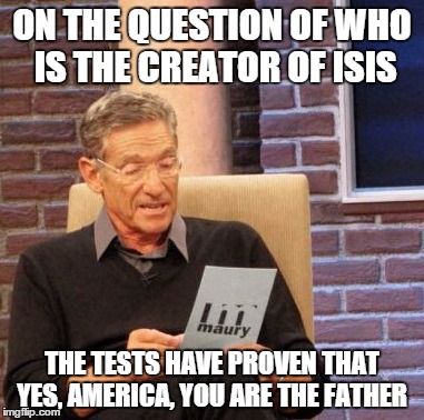 Maury Lie Detector Meme | ON THE QUESTION OF WHO IS THE CREATOR OF ISIS THE TESTS HAVE PROVEN THAT YES, AMERICA, YOU ARE THE FATHER | image tagged in memes,maury lie detector | made w/ Imgflip meme maker