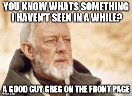 Obi Wan Kenobi | YOU KNOW WHATS SOMETHING I HAVEN'T SEEN IN A WHILE? A GOOD GUY GREG ON THE FRONT PAGE | image tagged in memes,obi wan kenobi | made w/ Imgflip meme maker