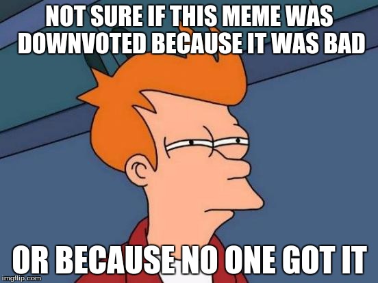 Futurama Fry | NOT SURE IF THIS MEME WAS DOWNVOTED BECAUSE IT WAS BAD OR BECAUSE NO ONE GOT IT | image tagged in memes,futurama fry | made w/ Imgflip meme maker