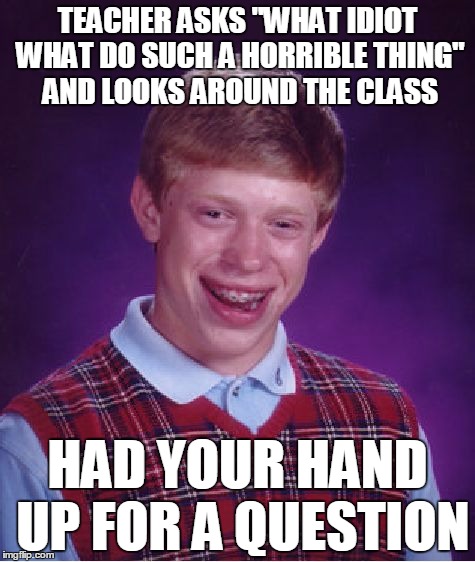 Bad Luck Brian Meme | TEACHER ASKS "WHAT IDIOT WHAT DO SUCH A HORRIBLE THING" AND LOOKS AROUND THE CLASS HAD YOUR HAND UP FOR A QUESTION | image tagged in memes,bad luck brian | made w/ Imgflip meme maker