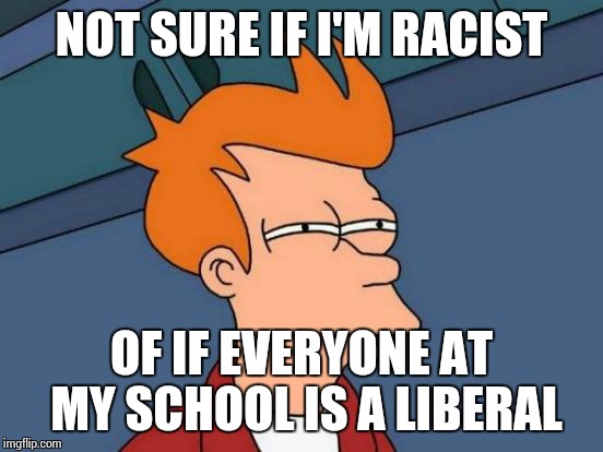 When you go to a very liberal school, but you're the only one there who is a conservative | NOT SURE IF I'M RACIST OF IF EVERYONE AT MY SCHOOL IS A LIBERAL | image tagged in memes,futurama fry,racist,liberal | made w/ Imgflip meme maker