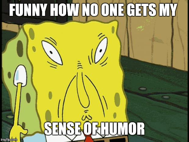 Spongebob funny face | FUNNY HOW NO ONE GETS MY SENSE OF HUMOR | image tagged in spongebob funny face | made w/ Imgflip meme maker