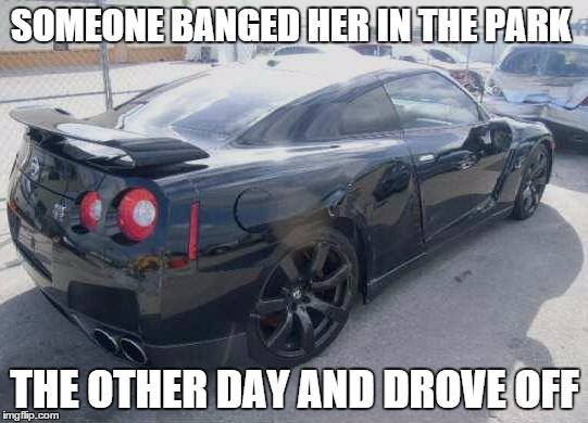 SOMEONE BANGED HER IN THE PARK THE OTHER DAY AND DROVE OFF | image tagged in car,just car guy things,nissan gt-r r35,funny memes | made w/ Imgflip meme maker