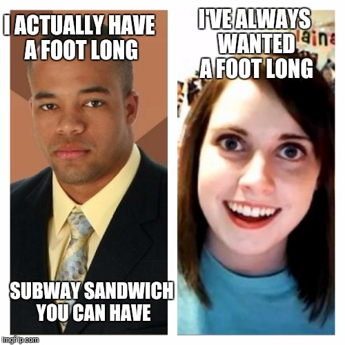 Successful black man meets hungry white girl | I ACTUALLY HAVE A FOOT LONG SUBWAY SANDWICH YOU CAN HAVE I'VE ALWAYS WANTED A FOOT LONG | image tagged in successful black man,overly attached girlfriend | made w/ Imgflip meme maker
