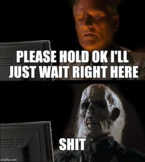 I'll Just Wait Here Meme | PLEASE HOLD OK I'LL JUST WAIT RIGHT HERE SHIT | image tagged in memes,ill just wait here | made w/ Imgflip meme maker