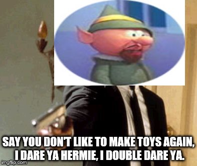 SAY YOU DON'T LIKE TO MAKE TOYS AGAIN, I DARE YA HERMIE, I DOUBLE DARE YA. | image tagged in say that again i dare you | made w/ Imgflip meme maker