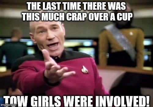 Picard Wtf Meme | THE LAST TIME THERE WAS THIS MUCH CRAP OVER A CUP TOW GIRLS WERE INVOLVED! | image tagged in memes,picard wtf | made w/ Imgflip meme maker