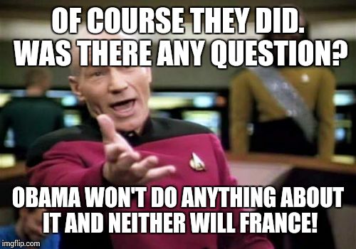 Picard Wtf Meme | OF COURSE THEY DID. WAS THERE ANY QUESTION? OBAMA WON'T DO ANYTHING ABOUT IT AND NEITHER WILL FRANCE! | image tagged in memes,picard wtf | made w/ Imgflip meme maker