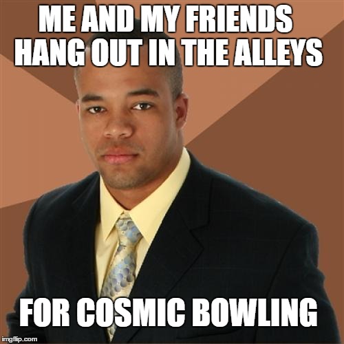 Successful Black Man | ME AND MY FRIENDS HANG OUT IN THE ALLEYS FOR COSMIC BOWLING | image tagged in memes,successful black man | made w/ Imgflip meme maker