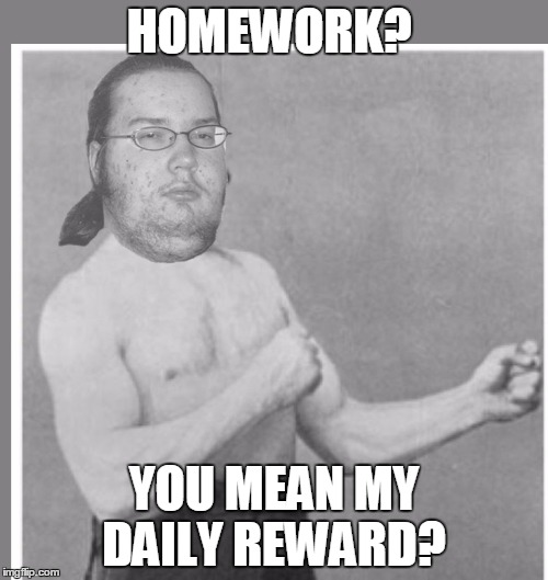 Overly nerdy nerd | HOMEWORK? YOU MEAN MY DAILY REWARD? | image tagged in overly nerdy nerd | made w/ Imgflip meme maker