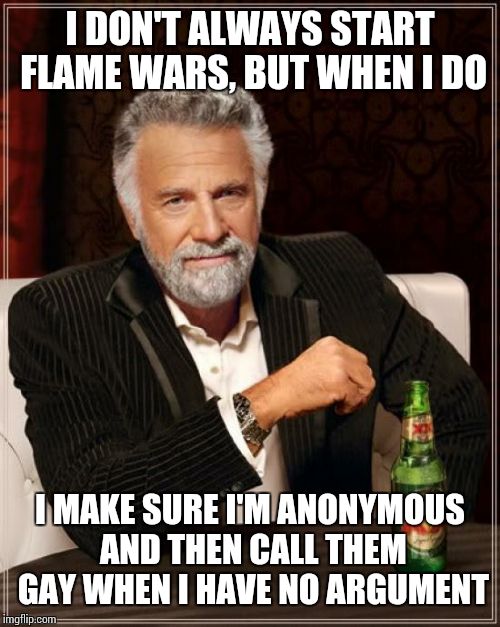 The Most Interesting Man In The World Meme | I DON'T ALWAYS START FLAME WARS, BUT WHEN I DO I MAKE SURE I'M ANONYMOUS AND THEN CALL THEM GAY WHEN I HAVE NO ARGUMENT | image tagged in memes,the most interesting man in the world | made w/ Imgflip meme maker