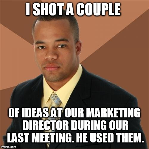 I shot a couple  | I SHOT A COUPLE OF IDEAS AT OUR MARKETING DIRECTOR DURING OUR LAST MEETING. HE USED THEM. | image tagged in memes,successful black man,funny,ideas | made w/ Imgflip meme maker