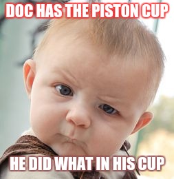 Skeptical Baby Meme | DOC HAS THE PISTON CUP HE DID WHAT IN HIS CUP | image tagged in memes,skeptical baby | made w/ Imgflip meme maker