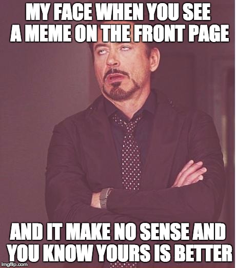 Face You Make Robert Downey Jr Meme | MY FACE WHEN YOU SEE A MEME ON THE FRONT PAGE AND IT MAKE NO SENSE AND YOU KNOW YOURS IS BETTER | image tagged in memes,face you make robert downey jr | made w/ Imgflip meme maker