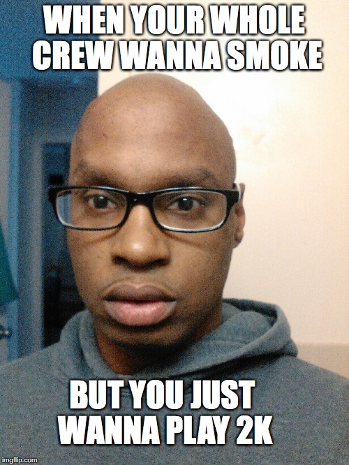 This Mugg | WHEN YOUR WHOLE CREW WANNA SMOKE BUT YOU JUST WANNA PLAY 2K | image tagged in hogges,bald,smoke,2k15,2k,2k16 | made w/ Imgflip meme maker