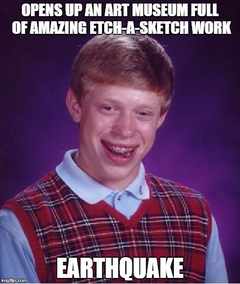 Bad Luck Brian | OPENS UP AN ART MUSEUM FULL OF AMAZING ETCH-A-SKETCH WORK EARTHQUAKE | image tagged in memes,bad luck brian | made w/ Imgflip meme maker