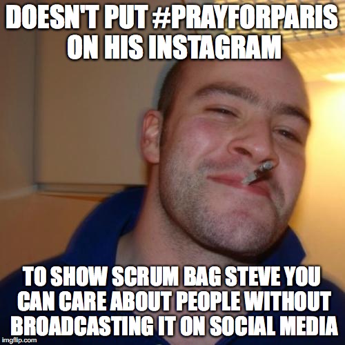 DOESN'T PUT #PRAYFORPARIS ON HIS INSTAGRAM TO SHOW SCRUM BAG STEVE YOU CAN CARE ABOUT PEOPLE WITHOUT BROADCASTING IT ON SOCIAL MEDIA | made w/ Imgflip meme maker